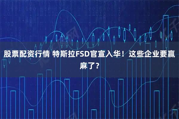 股票配资行情 特斯拉FSD官宣入华！这些企业要赢麻了？