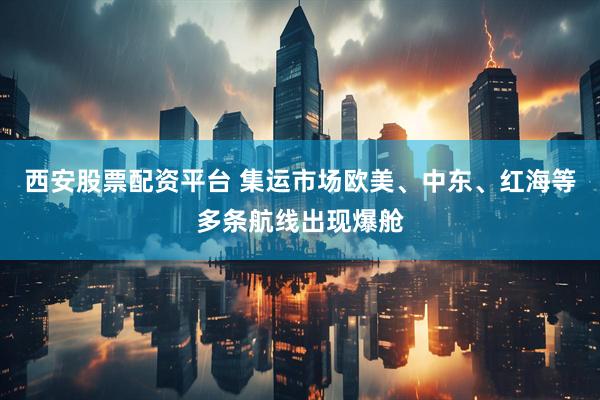 西安股票配资平台 集运市场欧美、中东、红海等多条航线出现爆舱