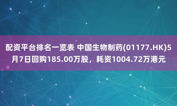 配资平台排名一览表 中国生物制药(01177.HK)5月7日回购185.00万股，耗资1004.72万港元
